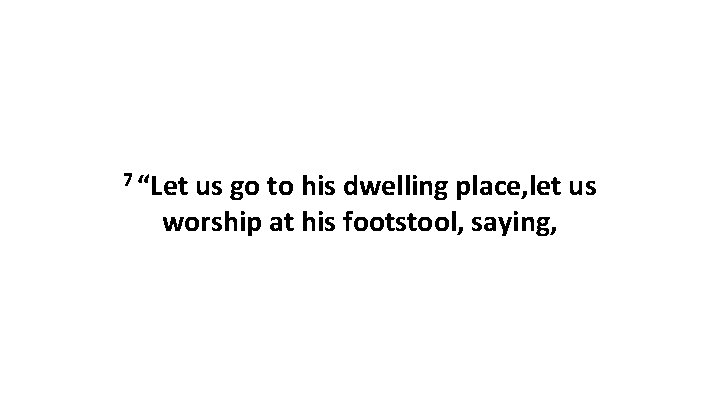 7 “Let us go to his dwelling place, let us worship at his footstool,