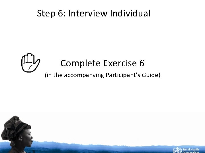Step 6: Interview Individual Complete Exercise 6 (in the accompanying Participant’s Guide) 