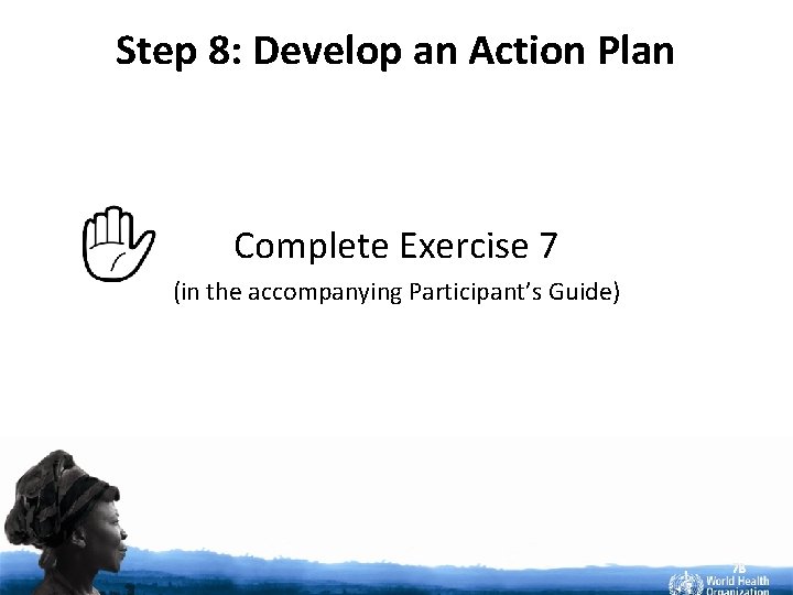 Step 8: Develop an Action Plan Complete Exercise 7 (in the accompanying Participant’s Guide)