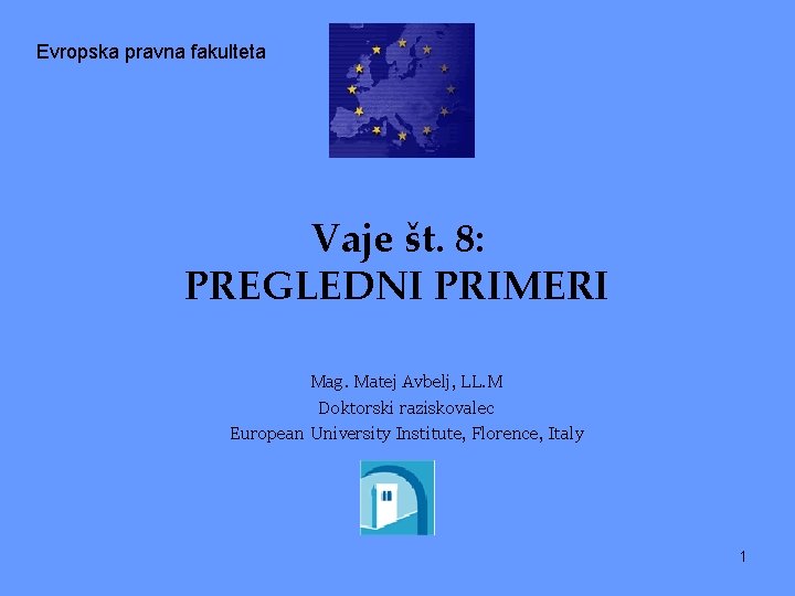 Evropska pravna fakulteta Vaje št. 8: PREGLEDNI PRIMERI Mag. Matej Avbelj, LL. M Doktorski