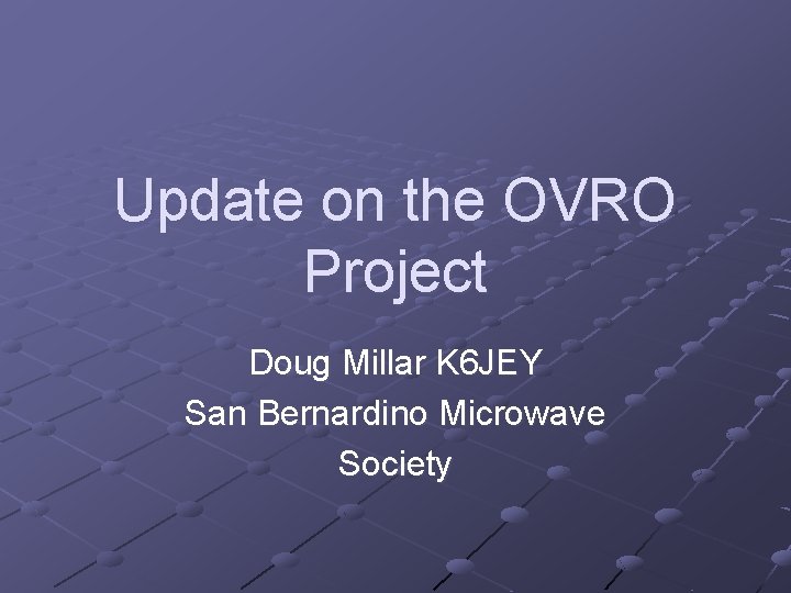 Update on the OVRO Project Doug Millar K 6 JEY San Bernardino Microwave Society