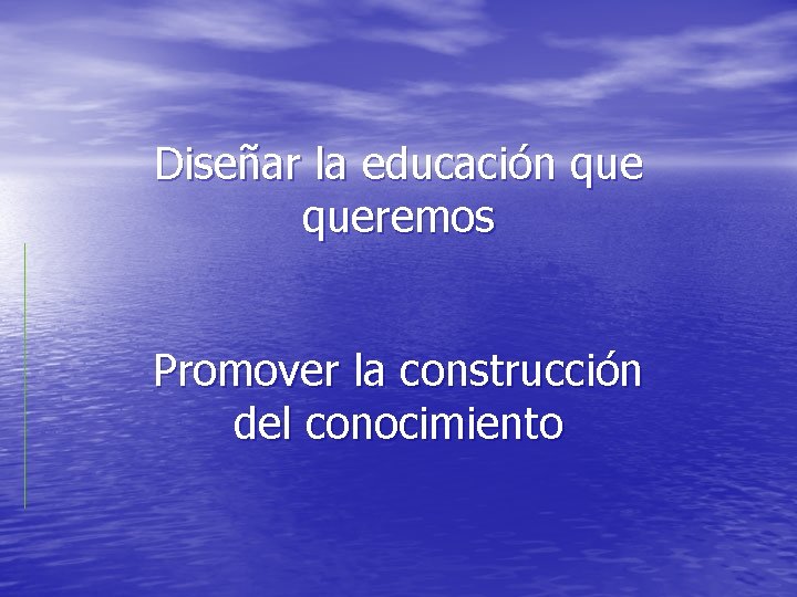 Diseñar la educación queremos Promover la construcción del conocimiento 