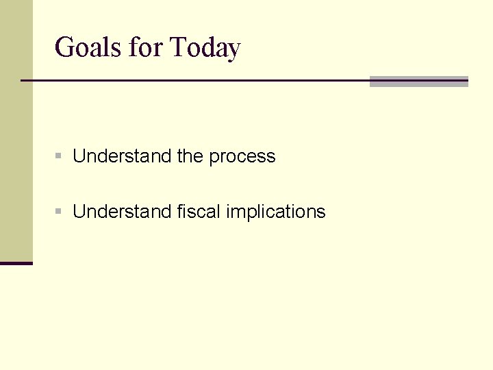 Goals for Today § Understand the process § Understand fiscal implications 