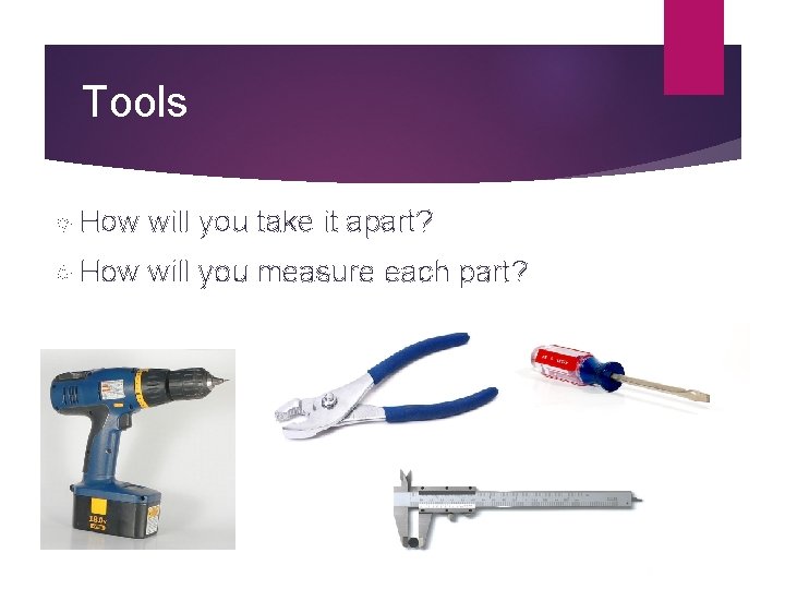Tools How will you take it apart? How will you measure each part? 