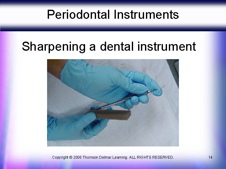 Periodontal Instruments Sharpening a dental instrument Copyright © 2006 Thomson Delmar Learning. ALL RIGHTS