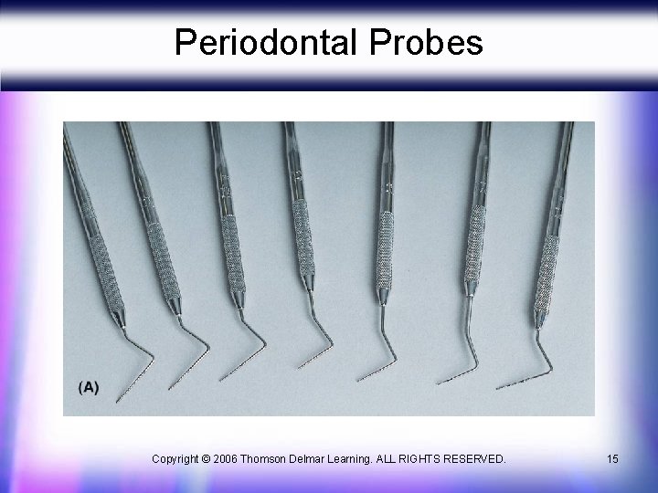 Periodontal Probes Copyright © 2006 Thomson Delmar Learning. ALL RIGHTS RESERVED. 15 