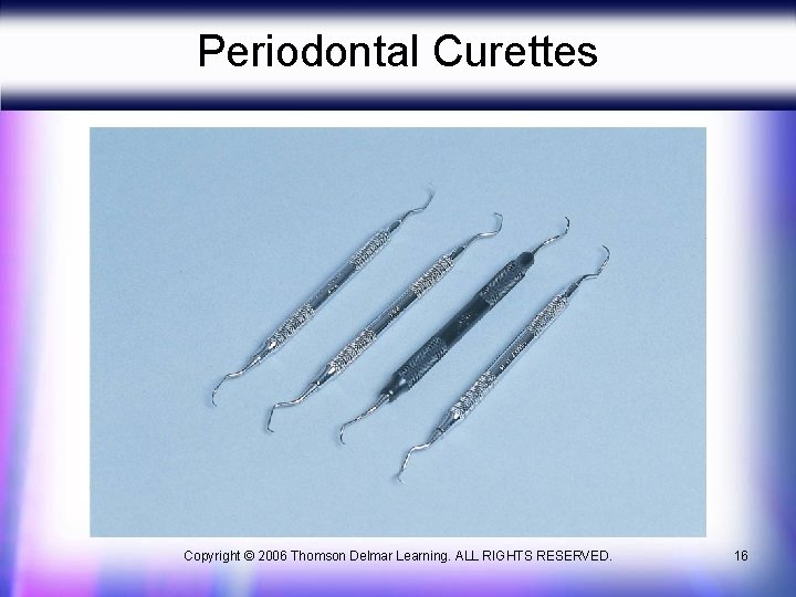 Periodontal Curettes Copyright © 2006 Thomson Delmar Learning. ALL RIGHTS RESERVED. 16 