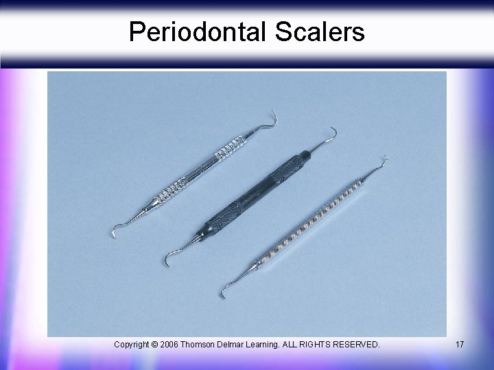 Periodontal Scalers Copyright © 2006 Thomson Delmar Learning. ALL RIGHTS RESERVED. 17 