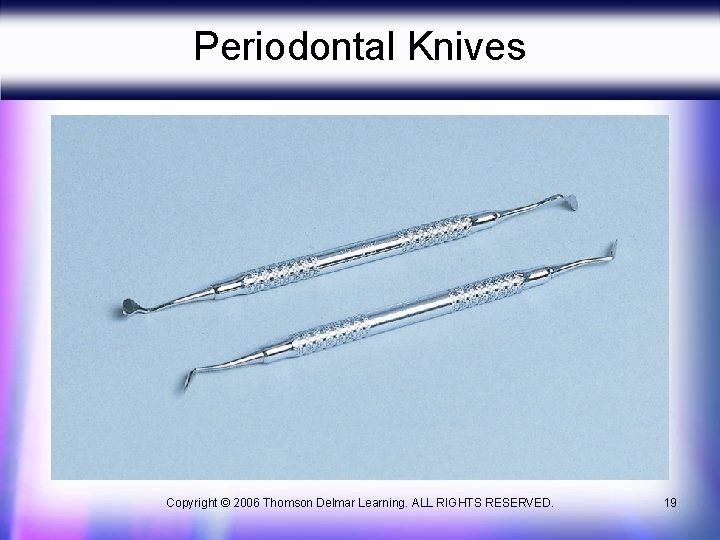 Periodontal Knives Copyright © 2006 Thomson Delmar Learning. ALL RIGHTS RESERVED. 19 