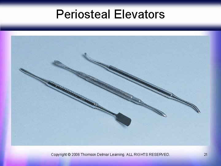 Periosteal Elevators Copyright © 2006 Thomson Delmar Learning. ALL RIGHTS RESERVED. 21 