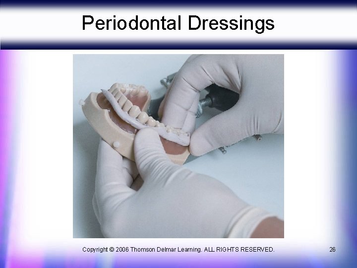 Periodontal Dressings Copyright © 2006 Thomson Delmar Learning. ALL RIGHTS RESERVED. 26 