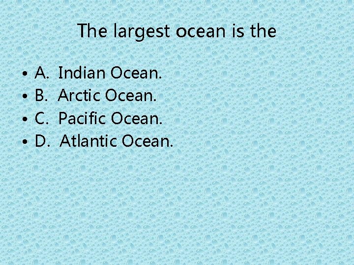 The largest ocean is the • • A. B. C. D. Indian Ocean. Arctic
