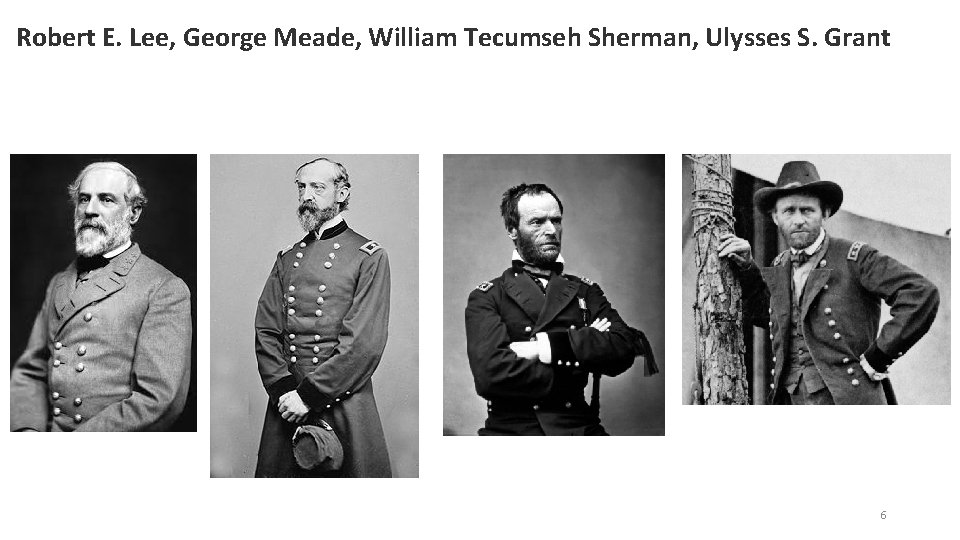 Robert E. Lee, George Meade, William Tecumseh Sherman, Ulysses S. Grant 6 