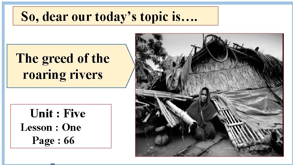 So, dear our today’s topic is…. The greed of the roaring rivers Unit :