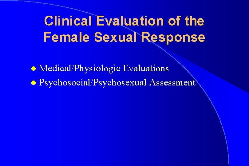 Clinical Evaluation of the Female Sexual Response Medical/Physiologic Evaluations l Psychosocial/Psychosexual Assessment l 