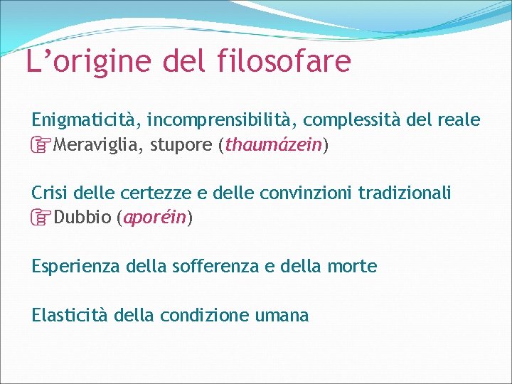 L’origine del filosofare Enigmaticità, incomprensibilità, complessità del reale Meraviglia, stupore (thaumázein) Crisi delle certezze