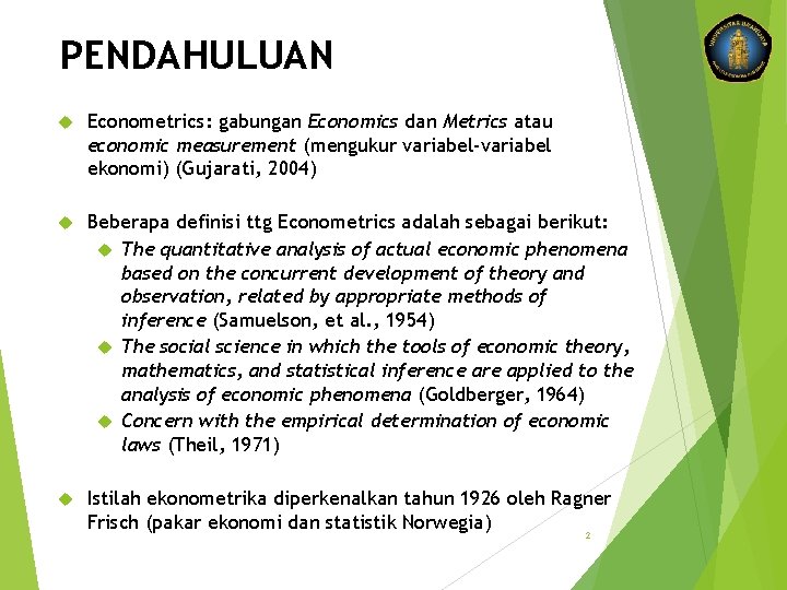 PENDAHULUAN Econometrics: gabungan Economics dan Metrics atau economic measurement (mengukur variabel-variabel ekonomi) (Gujarati, 2004)