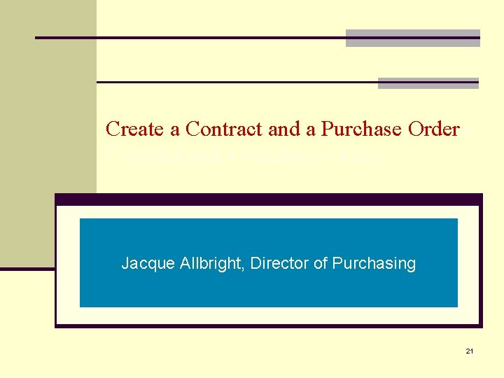 Create a Contract and a Purchase Order Jacque Allbright, Director of Purchasing 21 