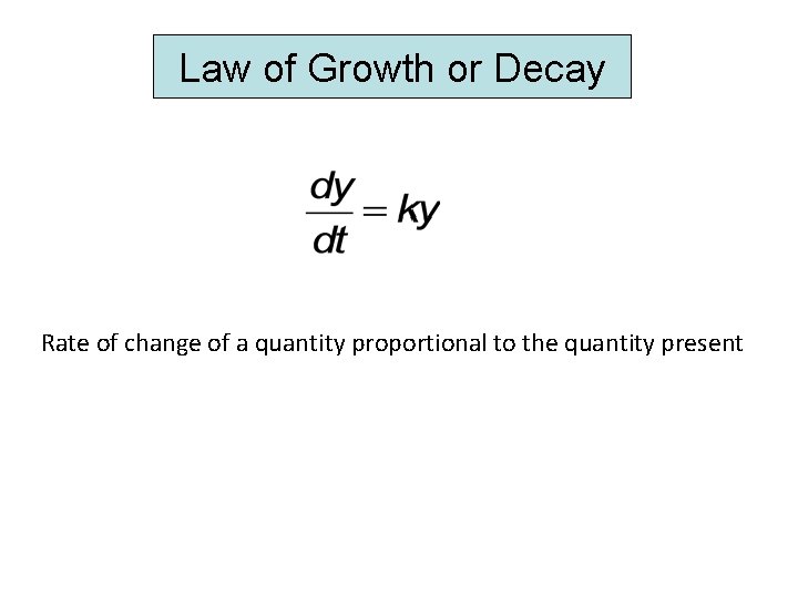 Law of Growth or Decay Rate of change of a quantity proportional to the