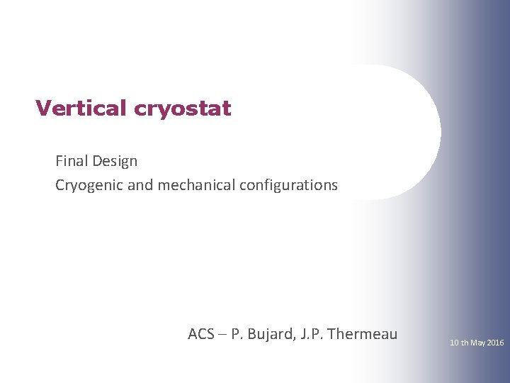 Vertical cryostat Final Design Cryogenic and mechanical configurations ACS – P. Bujard, J. P.