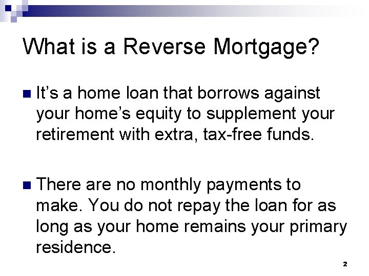 What is a Reverse Mortgage? n It’s a home loan that borrows against your