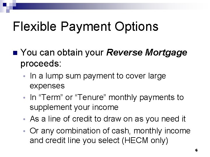 Flexible Payment Options n You can obtain your Reverse Mortgage proceeds: In a lump