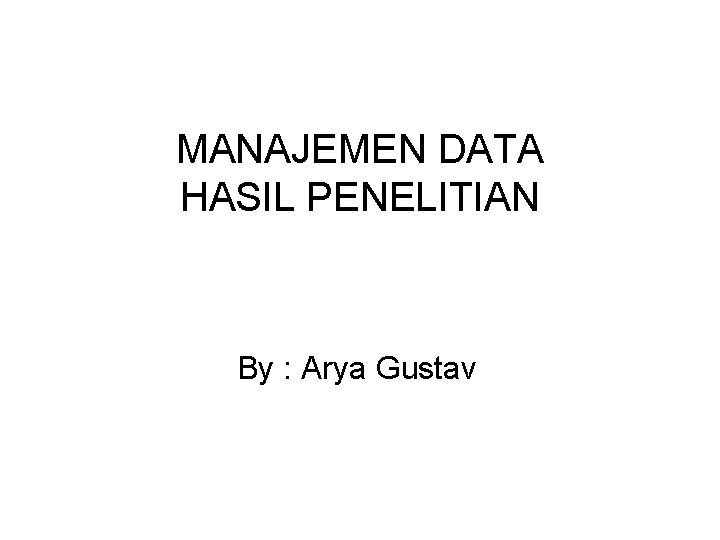 MANAJEMEN DATA HASIL PENELITIAN By : Arya Gustav 