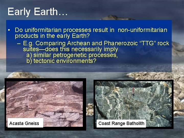 Early Earth… • Do uniformitarian processes result in non-uniformitarian products in the early Earth?