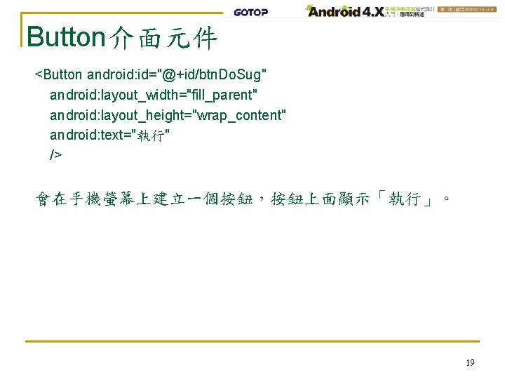 Button介面元件 <Button android: id="@+id/btn. Do. Sug" android: layout_width="fill_parent" android: layout_height="wrap_content" android: text="執行" /> 會在手機螢幕上建立一個按鈕，按鈕上面顯示「執行」。