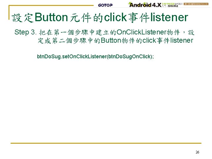 設定Button元件的click事件listener Step 3. 把在第一個步驟中建立的On. Click. Listener物件，設 定成第二個步驟中的Button物件的click事件listener btn. Do. Sug. set. On. Click. Listener(btn.