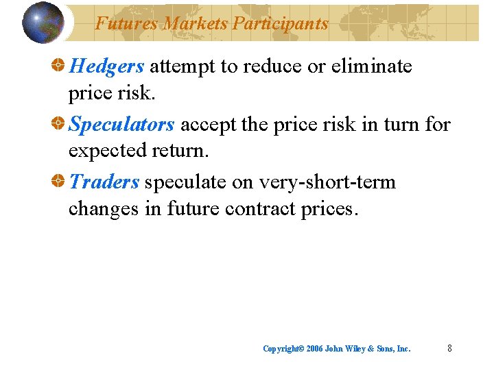 Futures Markets Participants Hedgers attempt to reduce or eliminate price risk. Speculators accept the