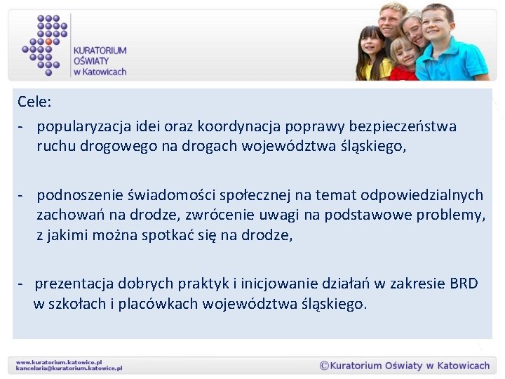 Cele: - popularyzacja idei oraz koordynacja poprawy bezpieczeństwa ruchu drogowego na drogach województwa śląskiego,