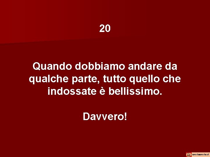 20 Quando dobbiamo andare da qualche parte, tutto quello che indossate è bellissimo. Davvero!