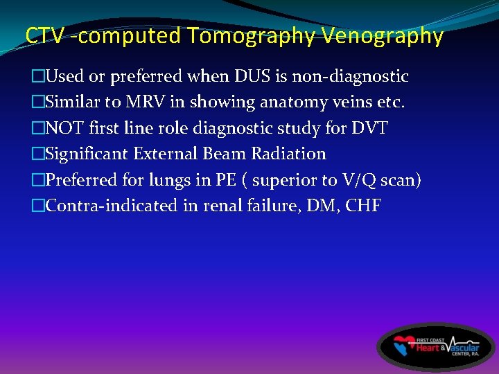CTV -computed Tomography Venography �Used or preferred when DUS is non-diagnostic �Similar to MRV