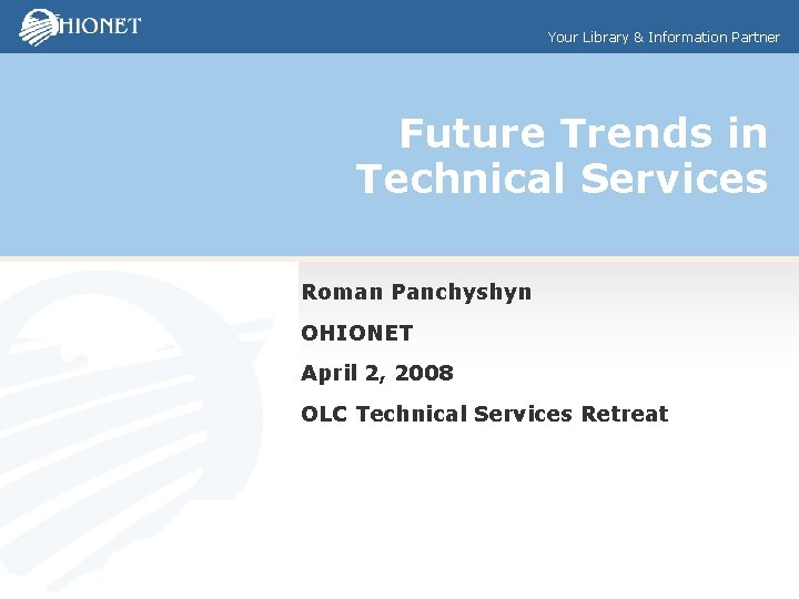 Your Library & Information Partner Future Trends in Technical Services Roman Panchyshyn OHIONET April