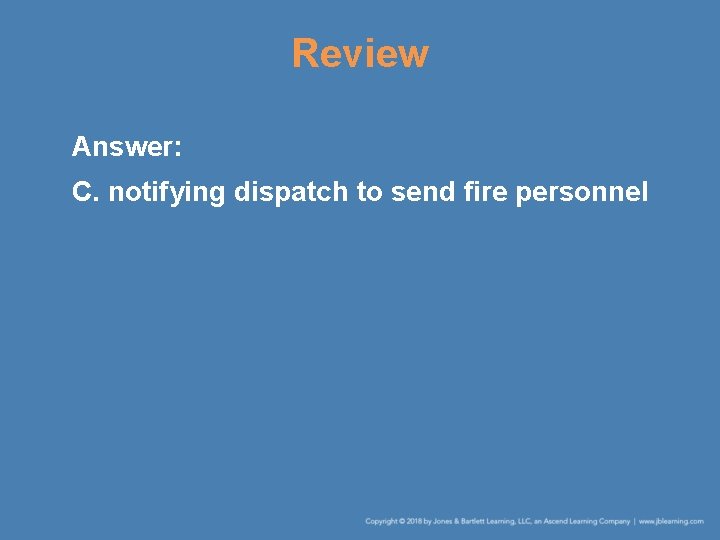 Review Answer: C. notifying dispatch to send fire personnel 