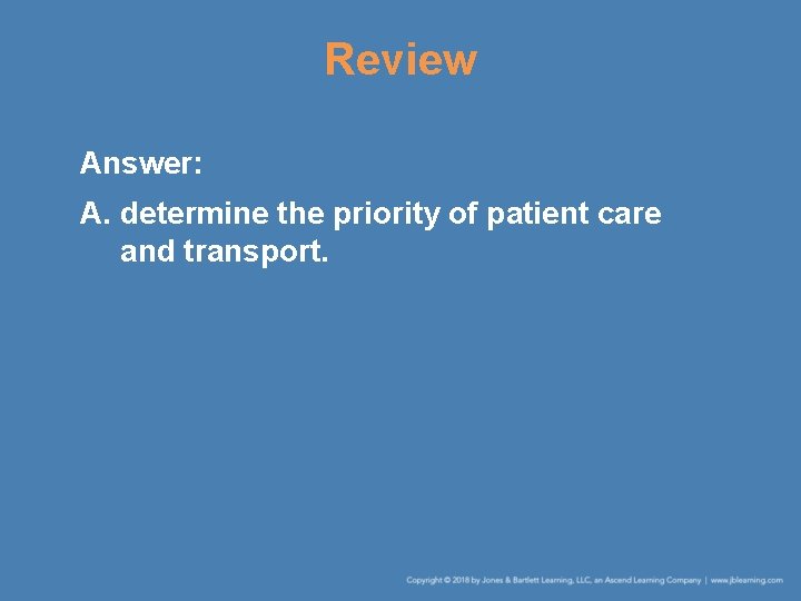 Review Answer: A. determine the priority of patient care and transport. 