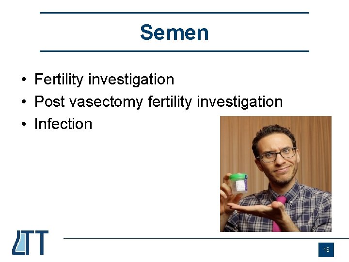 Semen • Fertility investigation • Post vasectomy fertility investigation • Infection 16 