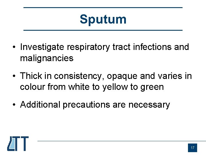 Sputum • Investigate respiratory tract infections and malignancies • Thick in consistency, opaque and