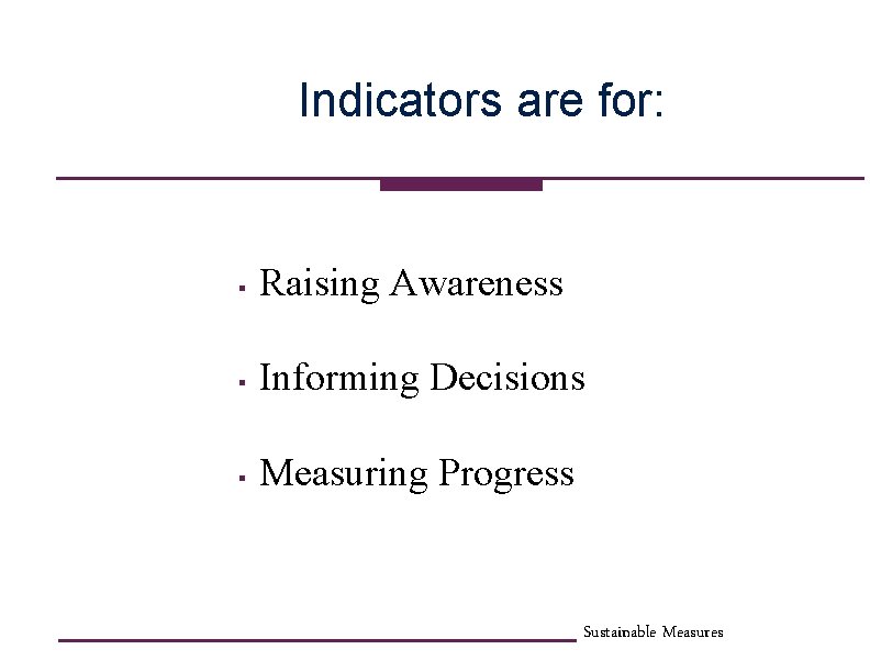 Indicators are for: § Raising Awareness § Informing Decisions § Measuring Progress Sustainable Measures