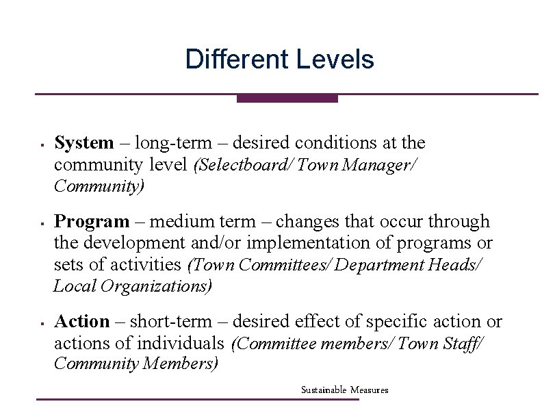 Different Levels § System – long-term – desired conditions at the community level (Selectboard/