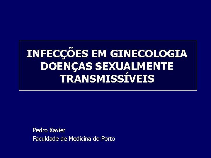 INFECÇÕES EM GINECOLOGIA DOENÇAS SEXUALMENTE TRANSMISSÍVEIS Pedro Xavier Faculdade de Medicina do Porto 