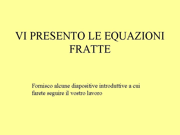 VI PRESENTO LE EQUAZIONI FRATTE Fornisco alcune diapositive introduttive a cui farete seguire il