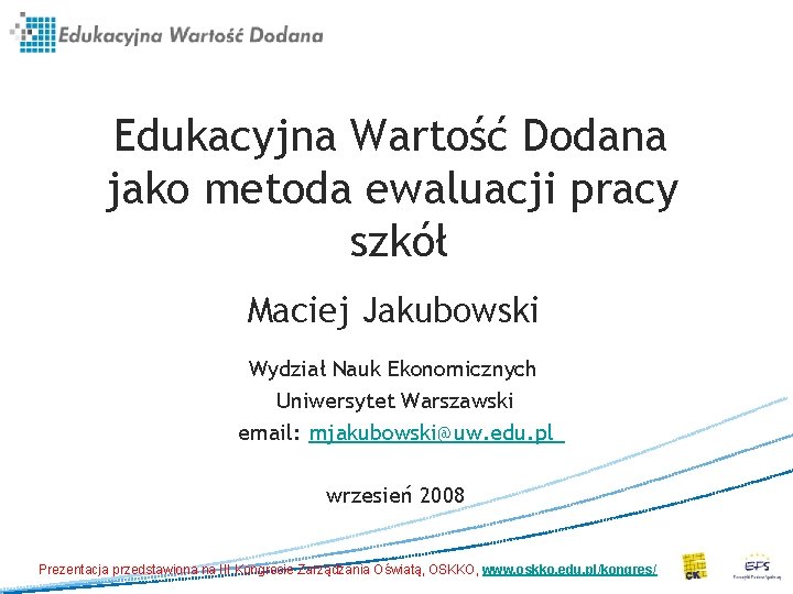 Edukacyjna Wartość Dodana jako metoda ewaluacji pracy szkół Maciej Jakubowski Wydział Nauk Ekonomicznych Uniwersytet