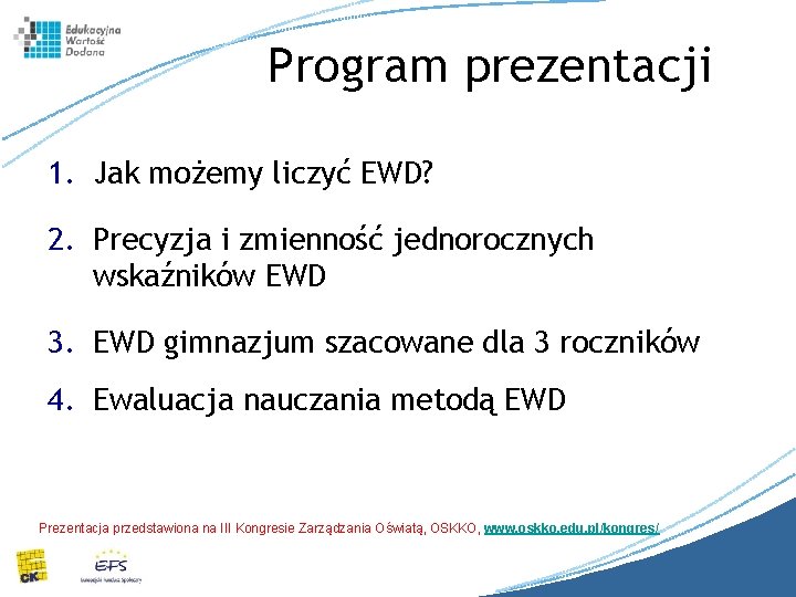 Program prezentacji 1. Jak możemy liczyć EWD? 2. Precyzja i zmienność jednorocznych wskaźników EWD Program prezentacji 1. Jak możemy liczyć EWD? 2. Precyzja i zmienność jednorocznych wskaźników EWD