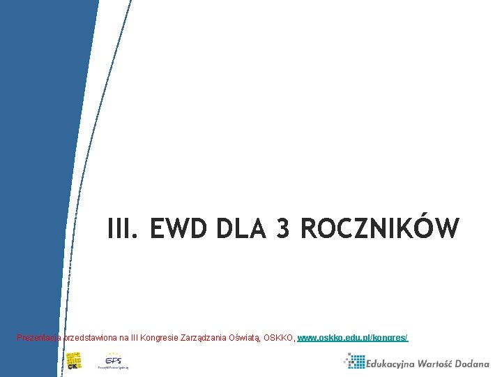 III. EWD DLA 3 ROCZNIKÓW Prezentacja przedstawiona na III Kongresie Zarządzania Oświatą, OSKKO, www. III. EWD DLA 3 ROCZNIKÓW Prezentacja przedstawiona na III Kongresie Zarządzania Oświatą, OSKKO, www.