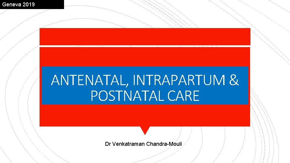Geneva 2019 ANTENATAL, INTRAPARTUM & POSTNATAL CARE Dr Venkatraman Chandra-Mouli 
