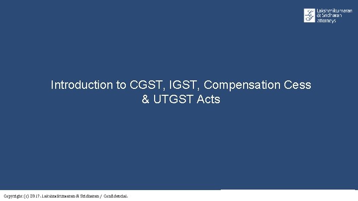 Introduction to CGST, IGST, Compensation Cess & UTGST Acts Copyright (c) 2017. Lakshmikumaran &