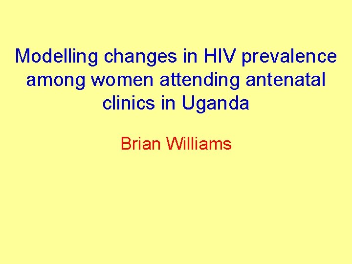 Modelling changes in HIV prevalence among women attending antenatal clinics in Uganda Brian Williams Modelling changes in HIV prevalence among women attending antenatal clinics in Uganda Brian Williams