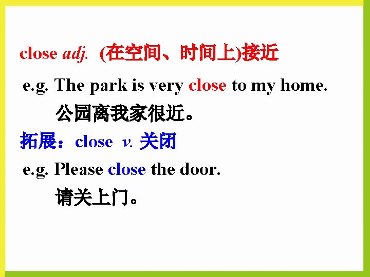 close adj. (在空间、时间上)接近 e. g. The park is very close to my home. 公园离我家很近。